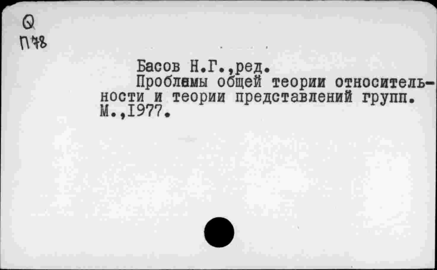 ﻿а
Басов Н.Г.,ред.
Проблемы общей теории относительности и теории представлений групп.